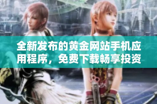 全新发布的黄金网站手机应用程序，免费下载畅享投资乐趣