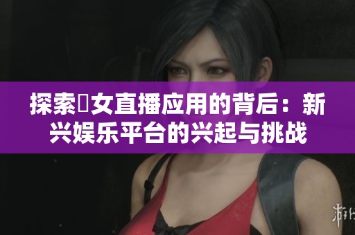 探索祼女直播应用的背后：新兴娱乐平台的兴起与挑战