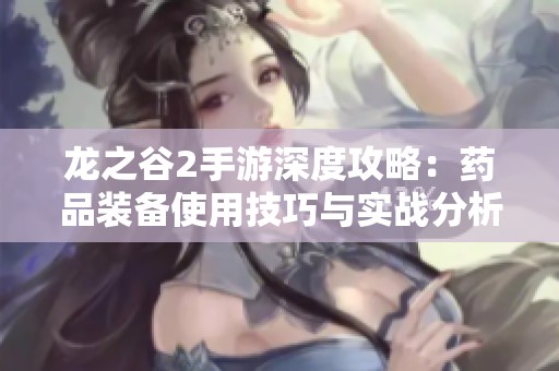 龙之谷2手游深度攻略：药品装备使用技巧与实战分析