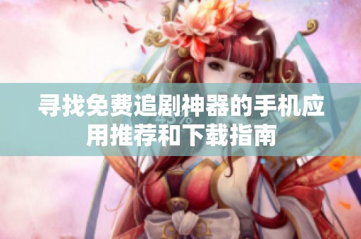 寻找免费追剧神器的手机应用推荐和下载指南