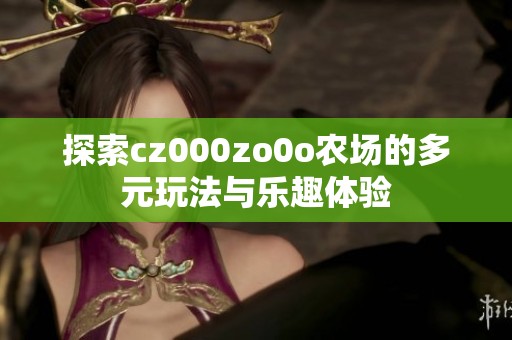 探索cz000zo0o农场的多元玩法与乐趣体验
