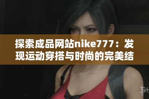 探索成品网站nike777：发现运动穿搭与时尚的完美结合