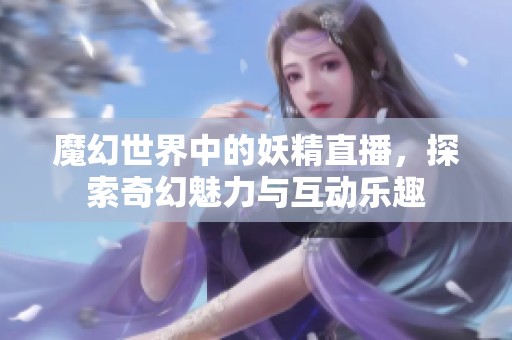 魔幻世界中的妖精直播，探索奇幻魅力与互动乐趣