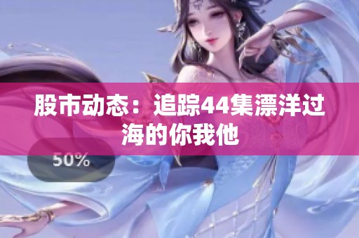 股市动态：追踪44集漂洋过海的你我他