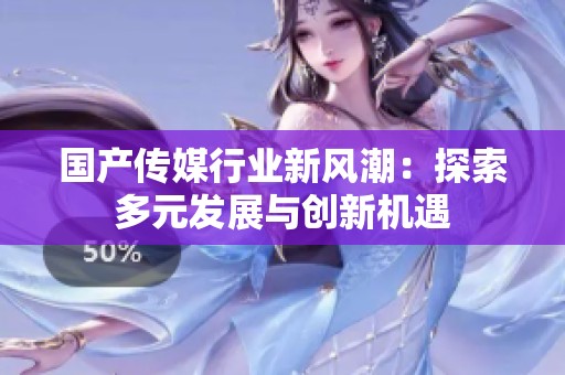 国产传媒行业新风潮：探索多元发展与创新机遇