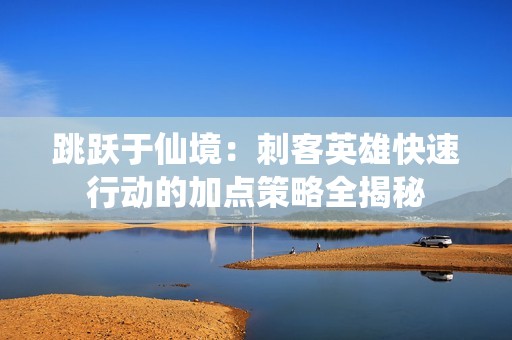 跳跃于仙境：刺客英雄快速行动的加点策略全揭秘