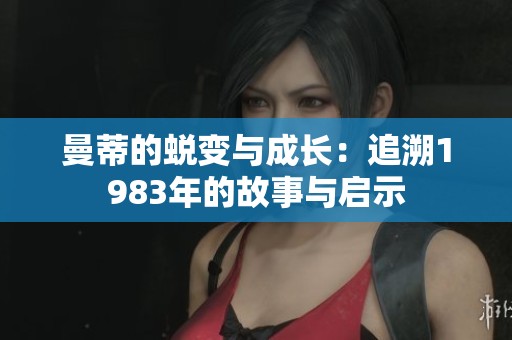 曼蒂的蜕变与成长：追溯1983年的故事与启示