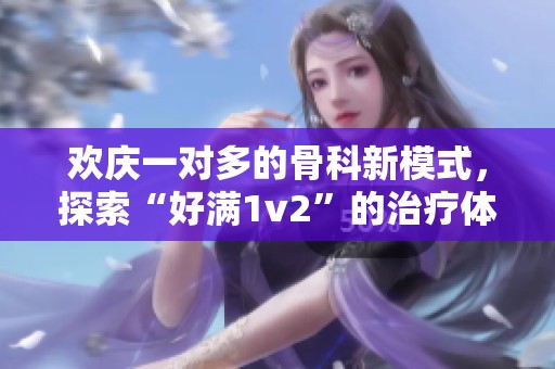 欢庆一对多的骨科新模式，探索“好满1v2”的治疗体验