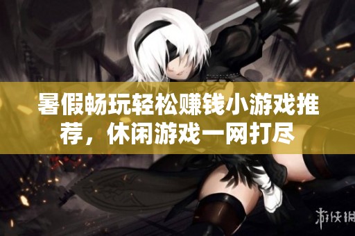 暑假畅玩轻松赚钱小游戏推荐，休闲游戏一网打尽