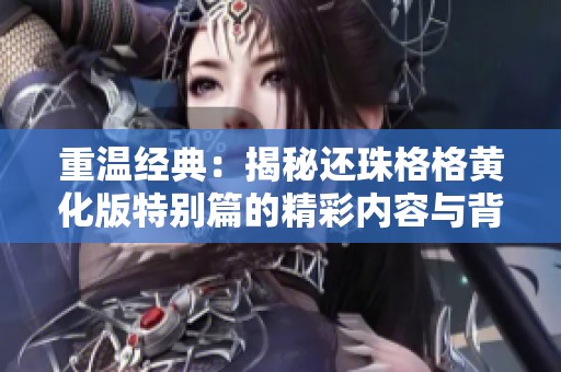 重温经典：揭秘还珠格格黄化版特别篇的精彩内容与背后故事