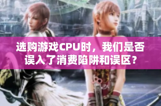 选购游戏CPU时，我们是否误入了消费陷阱和误区？