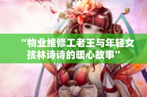 “物业维修工老王与年轻女孩林诗诗的暖心故事”