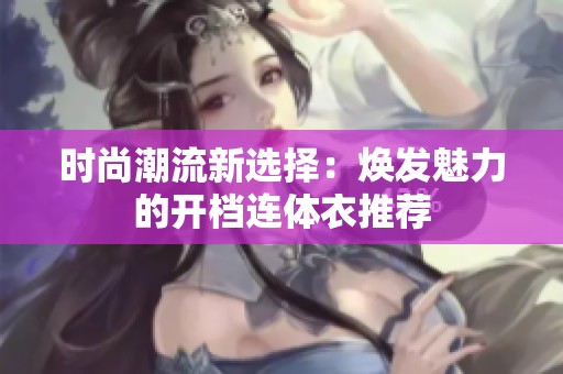 时尚潮流新选择：焕发魅力的开档连体衣推荐