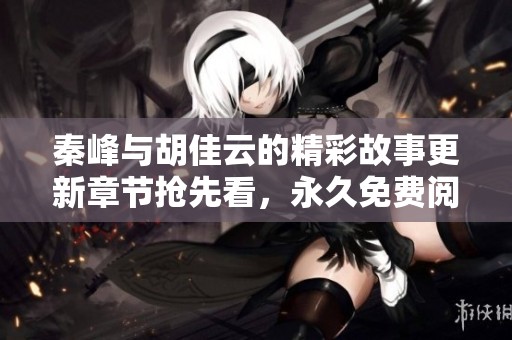 秦峰与胡佳云的精彩故事更新章节抢先看，永久免费阅读