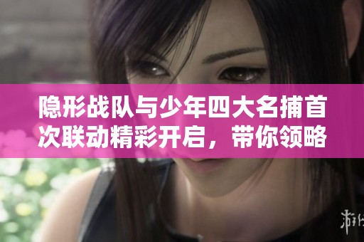 隐形战队与少年四大名捕首次联动精彩开启，带你领略全新冒险世界