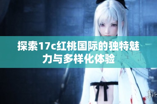 探索17c红桃国际的独特魅力与多样化体验
