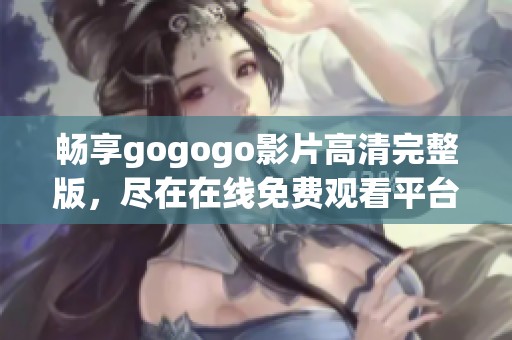 畅享gogogo影片高清完整版，尽在在线免费观看平台