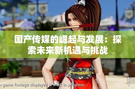 国产传媒的崛起与发展：探索未来新机遇与挑战