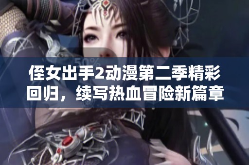 侄女出手2动漫第二季精彩回归，续写热血冒险新篇章