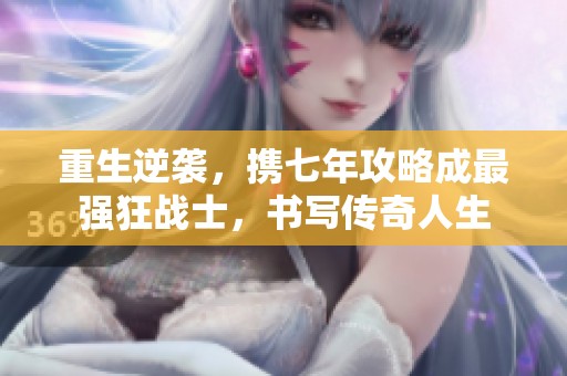 重生逆袭，携七年攻略成最强狂战士，书写传奇人生