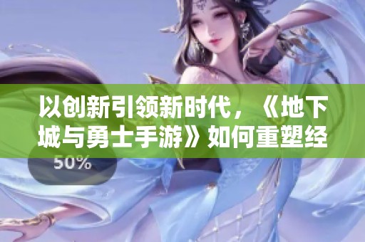 以创新引领新时代，《地下城与勇士手游》如何重塑经典PC游戏魅力