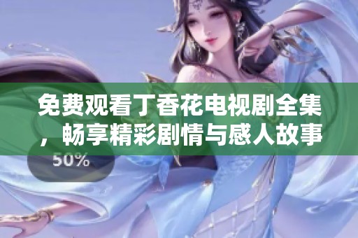 免费观看丁香花电视剧全集，畅享精彩剧情与感人故事