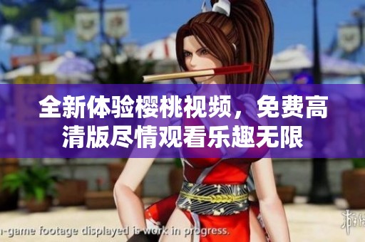 全新体验樱桃视频，免费高清版尽情观看乐趣无限