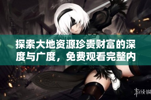 探索大地资源珍贵财富的深度与广度，免费观看完整内容