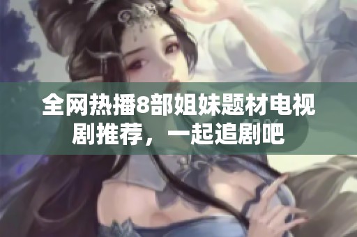 全网热播8部姐妹题材电视剧推荐，一起追剧吧