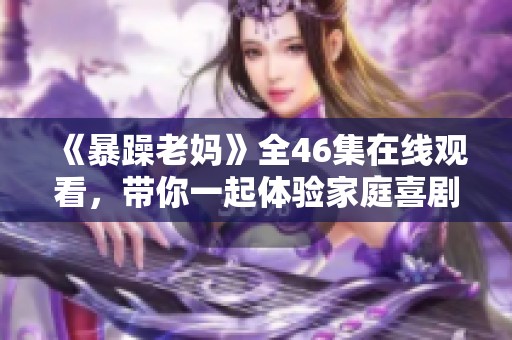 《暴躁老妈》全46集在线观看，带你一起体验家庭喜剧的乐趣