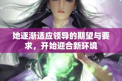 她逐渐适应领导的期望与要求，开始迎合新环境