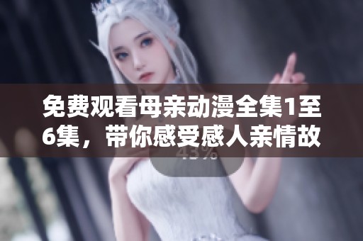 免费观看母亲动漫全集1至6集，带你感受感人亲情故事