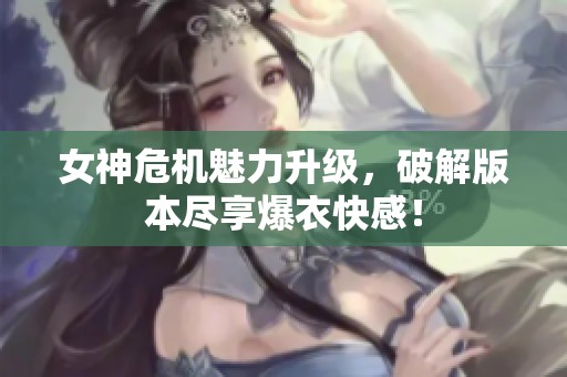 女神危机魅力升级，破解版本尽享爆衣快感！
