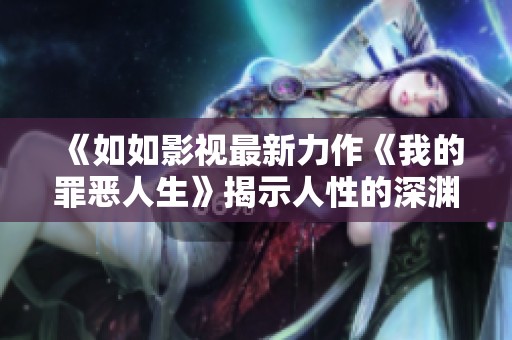 《如如影视最新力作《我的罪恶人生》揭示人性的深渊与挣扎》
