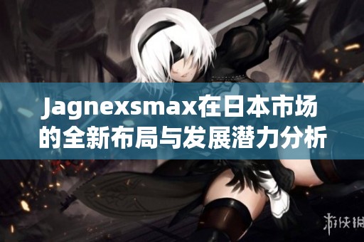 Jagnexsmax在日本市场的全新布局与发展潜力分析