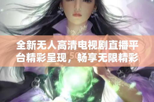 全新无人高清电视剧直播平台精彩呈现，畅享无限精彩内容