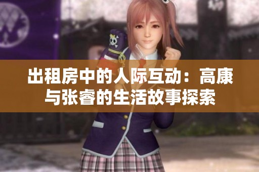 出租房中的人际互动：高康与张睿的生活故事探索