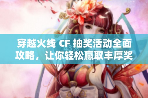 穿越火线 CF 抽奖活动全面攻略，让你轻松赢取丰厚奖励