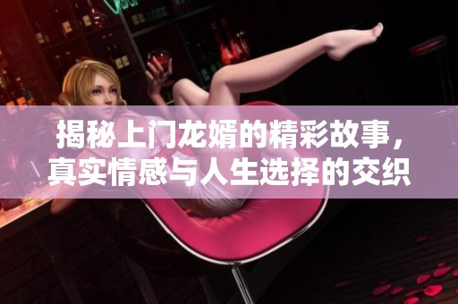 揭秘上门龙婿的精彩故事，真实情感与人生选择的交织