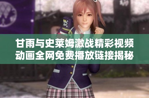 甘雨与史莱姆激战精彩视频动画全网免费播放链接揭秘