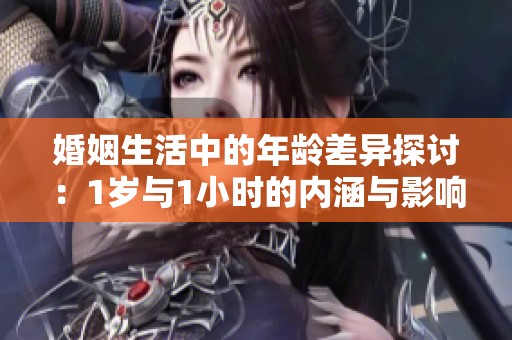 婚姻生活中的年龄差异探讨：1岁与1小时的内涵与影响