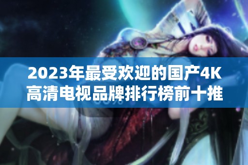 2023年最受欢迎的国产4K高清电视品牌排行榜前十推荐