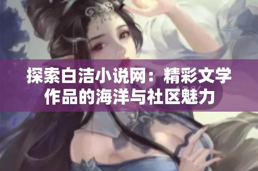 探索白洁小说网：精彩文学作品的海洋与社区魅力