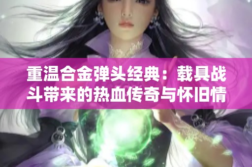 重温合金弹头经典：载具战斗带来的热血传奇与怀旧情怀