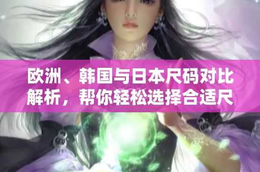 欧洲、韩国与日本尺码对比解析，帮你轻松选择合适尺码