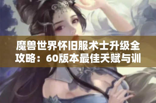 魔兽世界怀旧服术士升级全攻略：60版本最佳天赋与训练建议