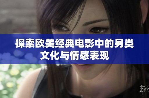 探索欧美经典电影中的另类文化与情感表现