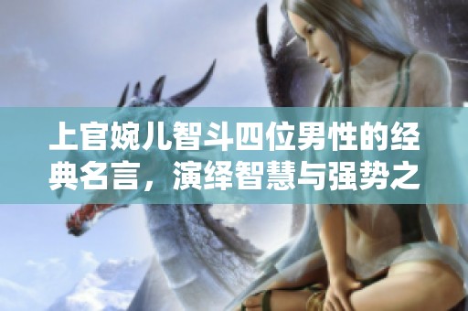 上官婉儿智斗四位男性的经典名言，演绎智慧与强势之魅力