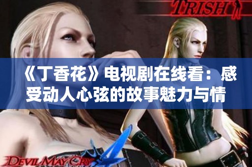 《丁香花》电视剧在线看：感受动人心弦的故事魅力与情感纠葛