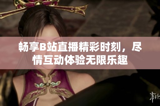 畅享B站直播精彩时刻，尽情互动体验无限乐趣